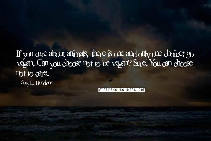 Gary L. Francione Quotes: If you care about animals, there is one and only one choice: go vegan. Can you choose not to be vegan? Sure. You can choose not to care.