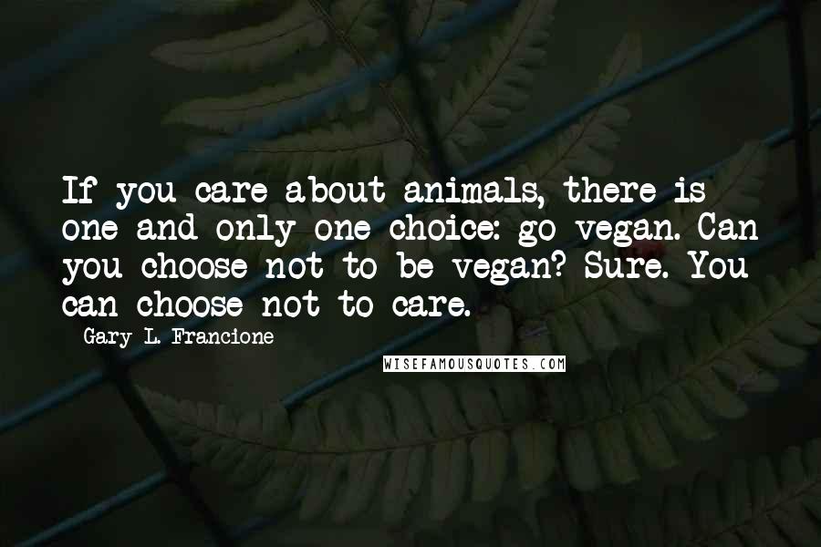 Gary L. Francione Quotes: If you care about animals, there is one and only one choice: go vegan. Can you choose not to be vegan? Sure. You can choose not to care.