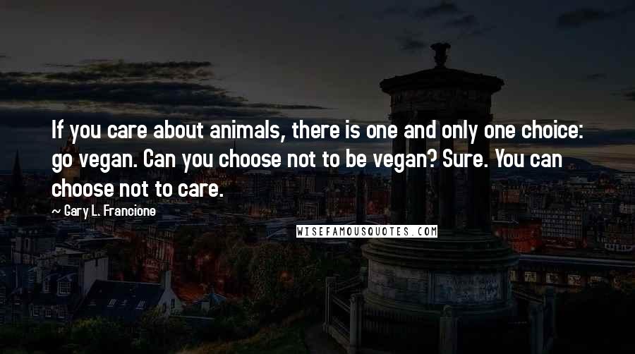 Gary L. Francione Quotes: If you care about animals, there is one and only one choice: go vegan. Can you choose not to be vegan? Sure. You can choose not to care.