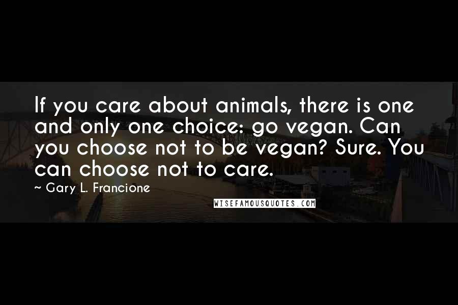 Gary L. Francione Quotes: If you care about animals, there is one and only one choice: go vegan. Can you choose not to be vegan? Sure. You can choose not to care.