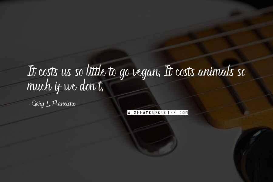 Gary L. Francione Quotes: It costs us so little to go vegan. It costs animals so much if we don't.