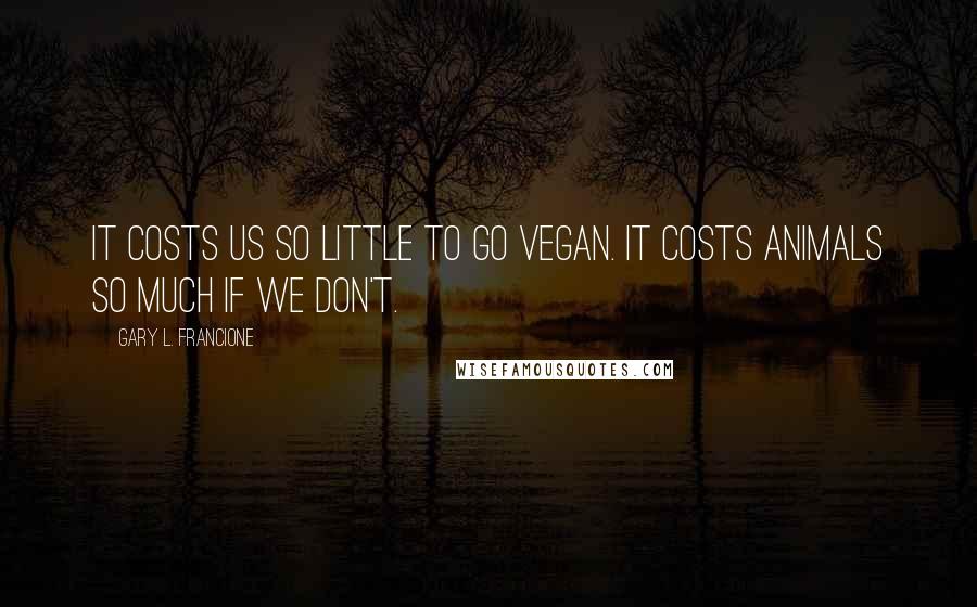 Gary L. Francione Quotes: It costs us so little to go vegan. It costs animals so much if we don't.