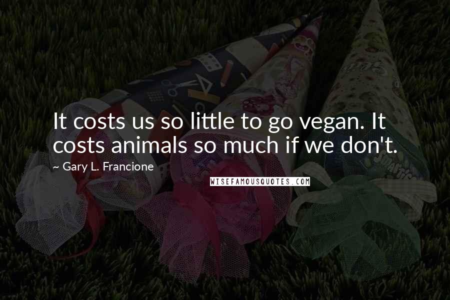 Gary L. Francione Quotes: It costs us so little to go vegan. It costs animals so much if we don't.