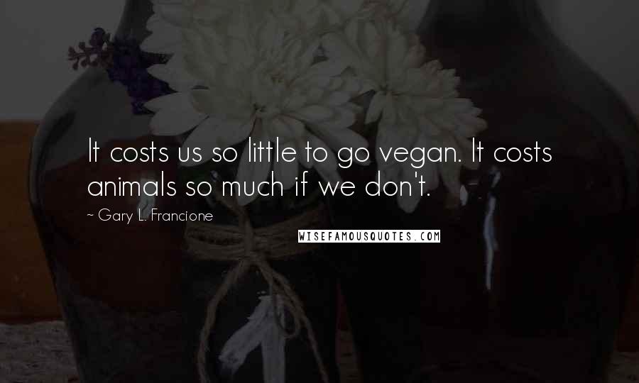 Gary L. Francione Quotes: It costs us so little to go vegan. It costs animals so much if we don't.