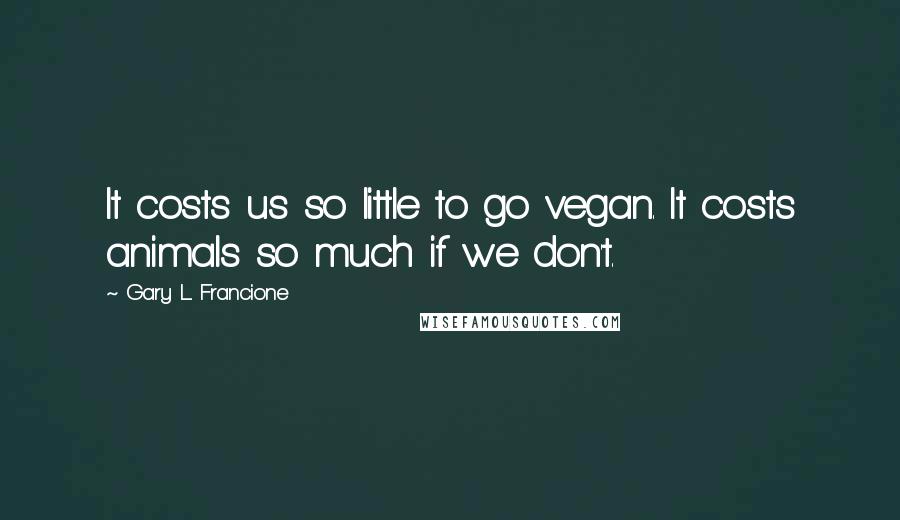 Gary L. Francione Quotes: It costs us so little to go vegan. It costs animals so much if we don't.