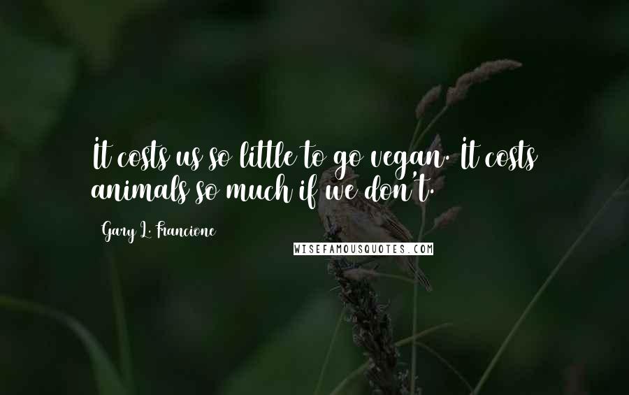 Gary L. Francione Quotes: It costs us so little to go vegan. It costs animals so much if we don't.