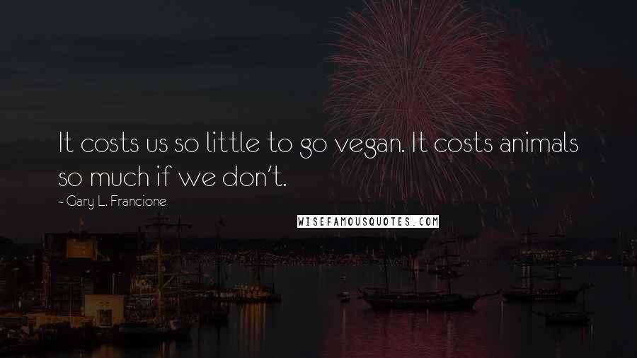 Gary L. Francione Quotes: It costs us so little to go vegan. It costs animals so much if we don't.