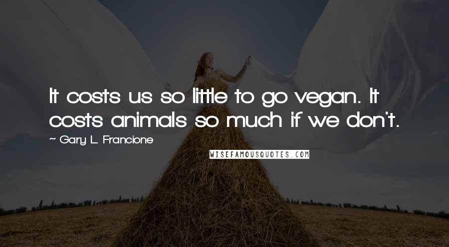 Gary L. Francione Quotes: It costs us so little to go vegan. It costs animals so much if we don't.