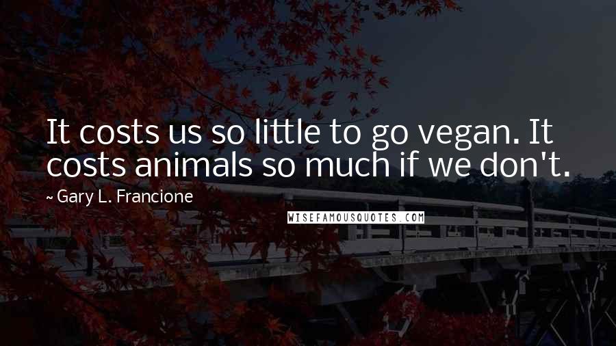 Gary L. Francione Quotes: It costs us so little to go vegan. It costs animals so much if we don't.