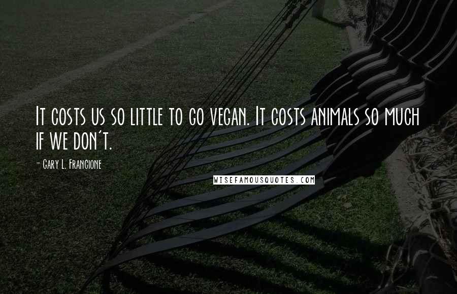 Gary L. Francione Quotes: It costs us so little to go vegan. It costs animals so much if we don't.