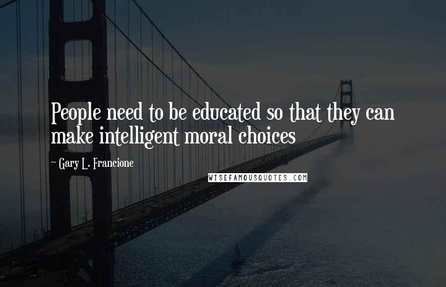 Gary L. Francione Quotes: People need to be educated so that they can make intelligent moral choices