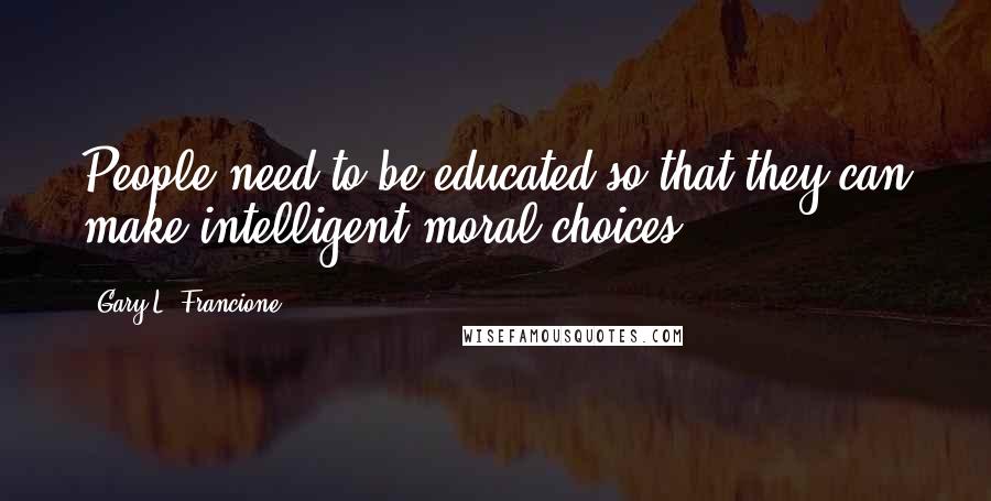 Gary L. Francione Quotes: People need to be educated so that they can make intelligent moral choices