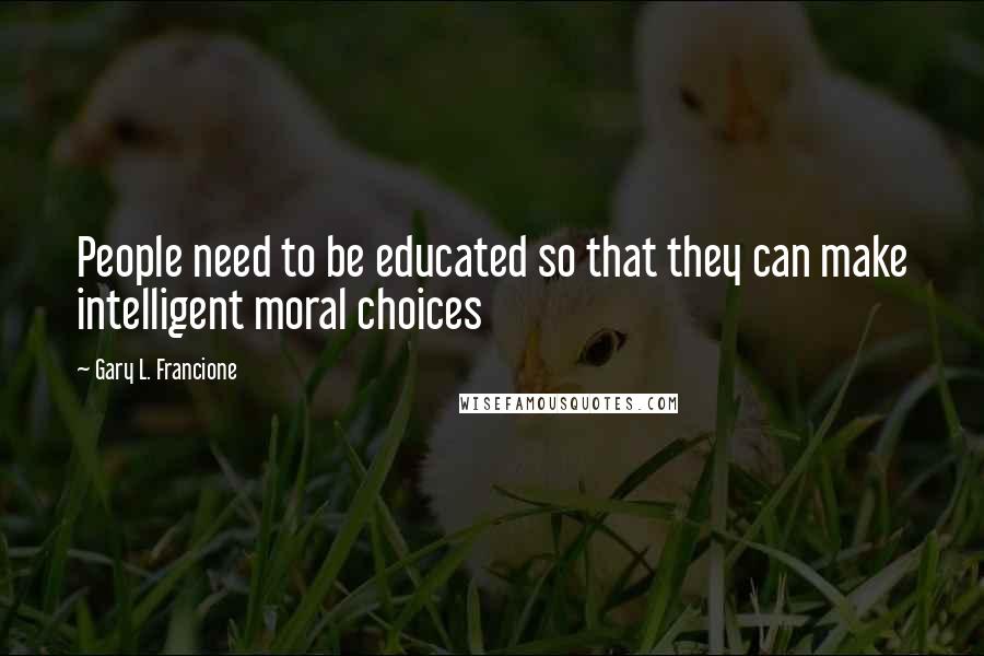 Gary L. Francione Quotes: People need to be educated so that they can make intelligent moral choices