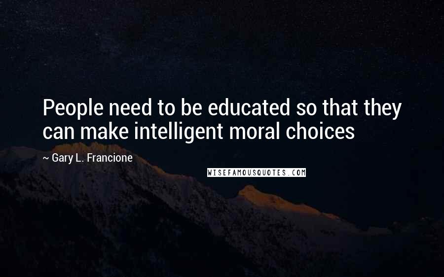 Gary L. Francione Quotes: People need to be educated so that they can make intelligent moral choices