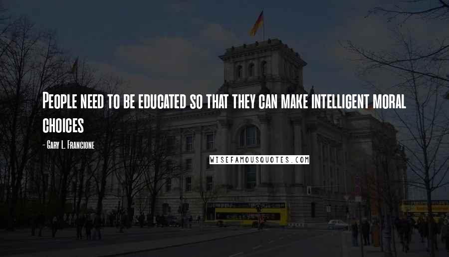 Gary L. Francione Quotes: People need to be educated so that they can make intelligent moral choices