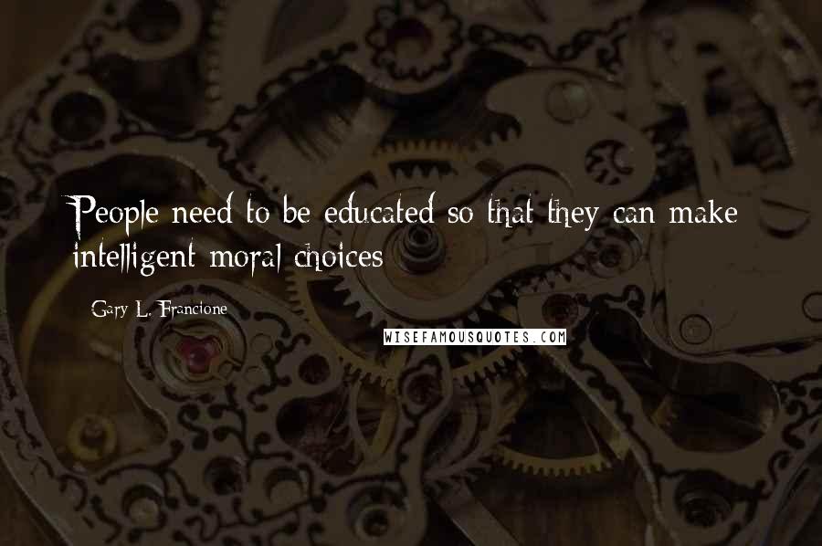 Gary L. Francione Quotes: People need to be educated so that they can make intelligent moral choices