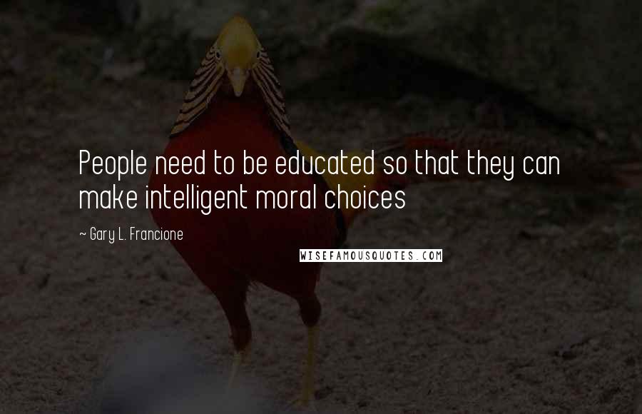 Gary L. Francione Quotes: People need to be educated so that they can make intelligent moral choices