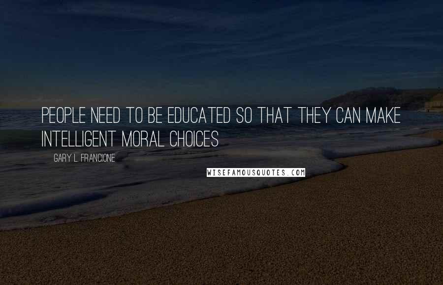 Gary L. Francione Quotes: People need to be educated so that they can make intelligent moral choices