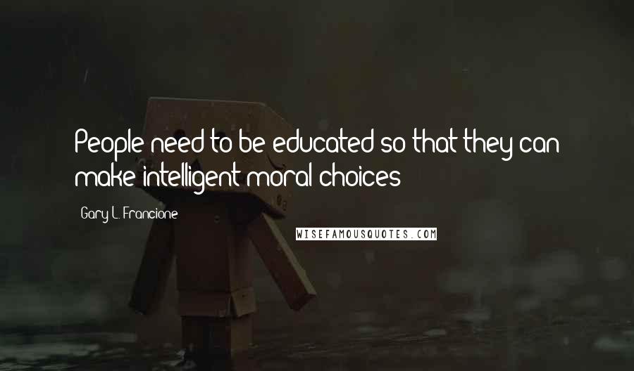 Gary L. Francione Quotes: People need to be educated so that they can make intelligent moral choices