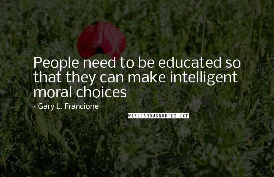 Gary L. Francione Quotes: People need to be educated so that they can make intelligent moral choices