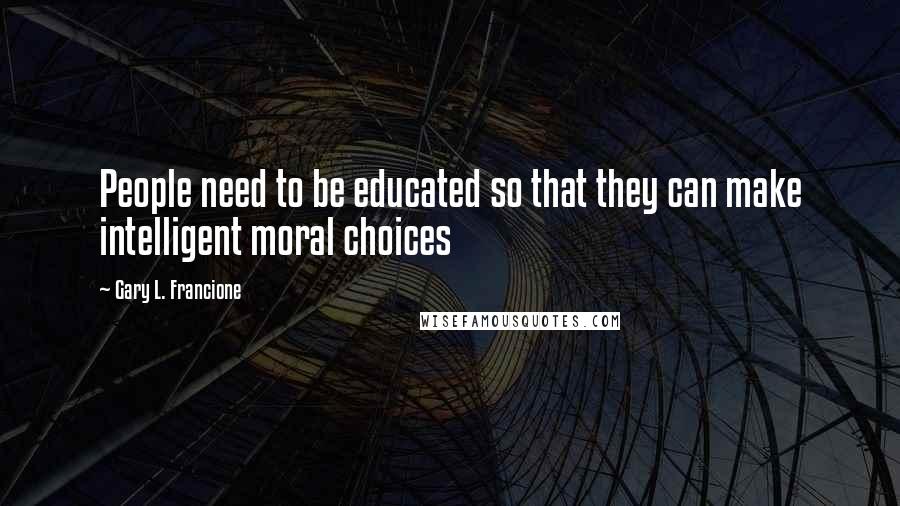 Gary L. Francione Quotes: People need to be educated so that they can make intelligent moral choices