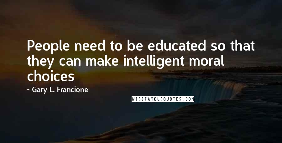 Gary L. Francione Quotes: People need to be educated so that they can make intelligent moral choices