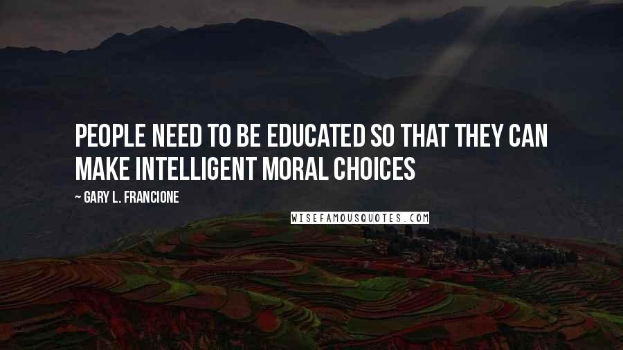 Gary L. Francione Quotes: People need to be educated so that they can make intelligent moral choices