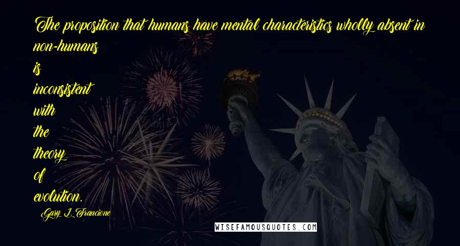 Gary L. Francione Quotes: The proposition that humans have mental characteristics wholly absent in non-humans is inconsistent with the theory of evolution.