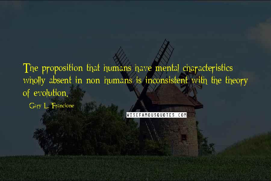 Gary L. Francione Quotes: The proposition that humans have mental characteristics wholly absent in non-humans is inconsistent with the theory of evolution.
