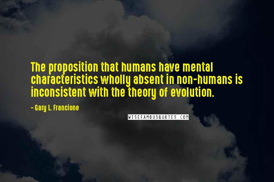 Gary L. Francione Quotes: The proposition that humans have mental characteristics wholly absent in non-humans is inconsistent with the theory of evolution.