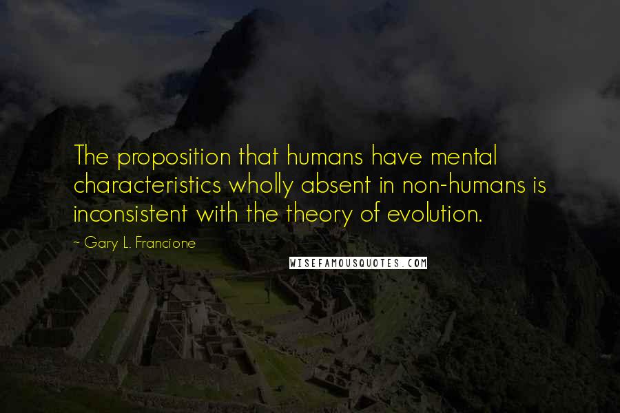 Gary L. Francione Quotes: The proposition that humans have mental characteristics wholly absent in non-humans is inconsistent with the theory of evolution.