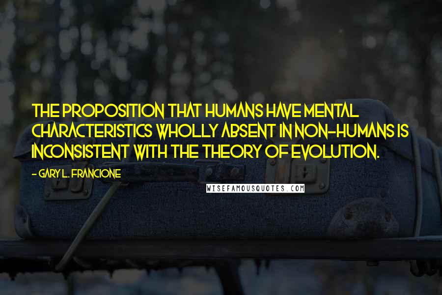 Gary L. Francione Quotes: The proposition that humans have mental characteristics wholly absent in non-humans is inconsistent with the theory of evolution.