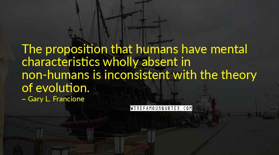 Gary L. Francione Quotes: The proposition that humans have mental characteristics wholly absent in non-humans is inconsistent with the theory of evolution.