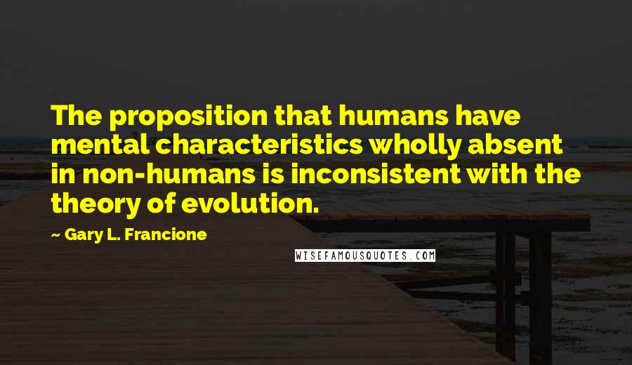 Gary L. Francione Quotes: The proposition that humans have mental characteristics wholly absent in non-humans is inconsistent with the theory of evolution.