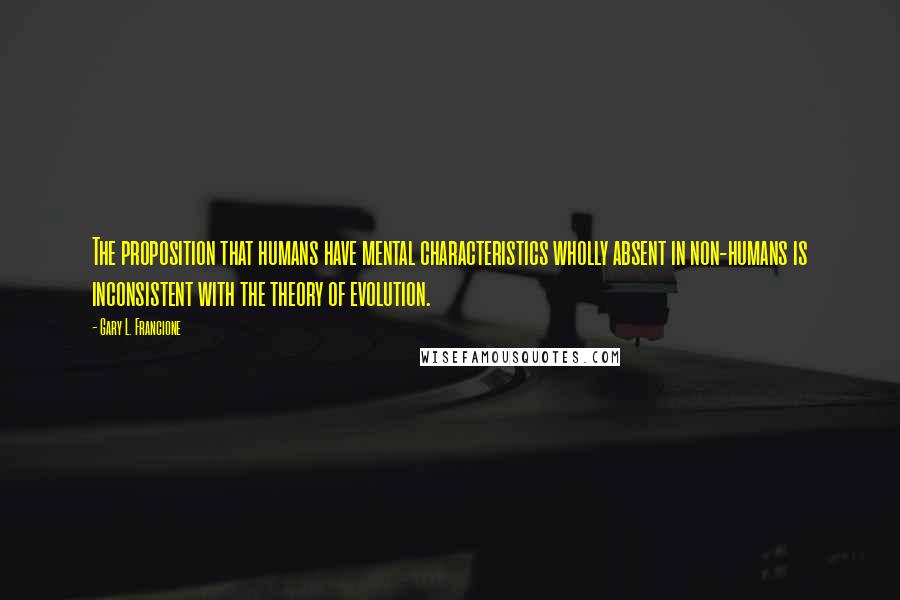 Gary L. Francione Quotes: The proposition that humans have mental characteristics wholly absent in non-humans is inconsistent with the theory of evolution.