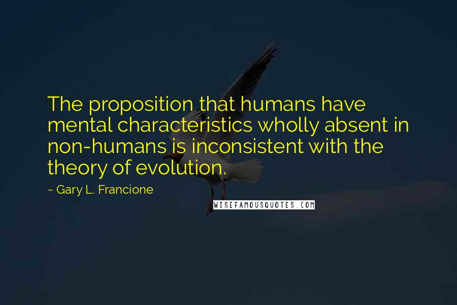 Gary L. Francione Quotes: The proposition that humans have mental characteristics wholly absent in non-humans is inconsistent with the theory of evolution.