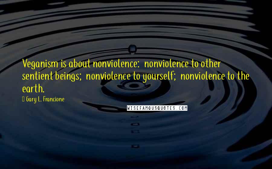 Gary L. Francione Quotes: Veganism is about nonviolence:  nonviolence to other sentient beings;  nonviolence to yourself;  nonviolence to the earth.