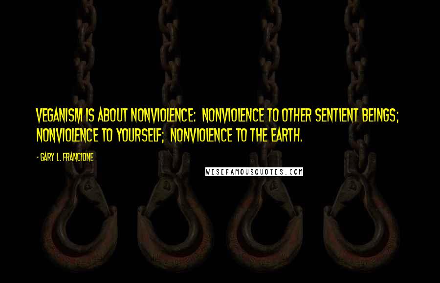 Gary L. Francione Quotes: Veganism is about nonviolence:  nonviolence to other sentient beings;  nonviolence to yourself;  nonviolence to the earth.