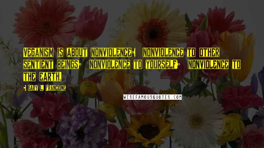 Gary L. Francione Quotes: Veganism is about nonviolence:  nonviolence to other sentient beings;  nonviolence to yourself;  nonviolence to the earth.