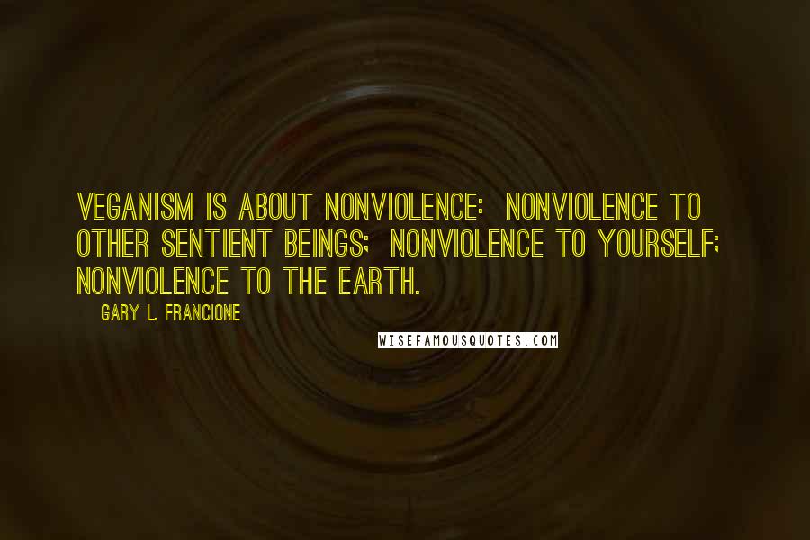 Gary L. Francione Quotes: Veganism is about nonviolence:  nonviolence to other sentient beings;  nonviolence to yourself;  nonviolence to the earth.