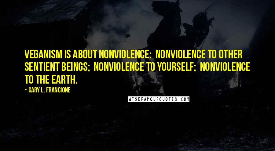 Gary L. Francione Quotes: Veganism is about nonviolence:  nonviolence to other sentient beings;  nonviolence to yourself;  nonviolence to the earth.