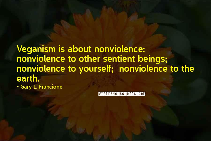 Gary L. Francione Quotes: Veganism is about nonviolence:  nonviolence to other sentient beings;  nonviolence to yourself;  nonviolence to the earth.