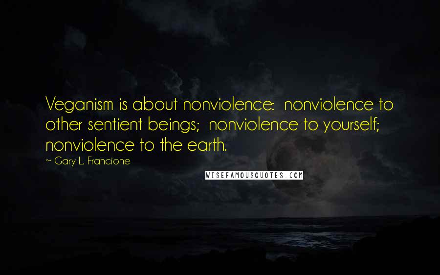 Gary L. Francione Quotes: Veganism is about nonviolence:  nonviolence to other sentient beings;  nonviolence to yourself;  nonviolence to the earth.