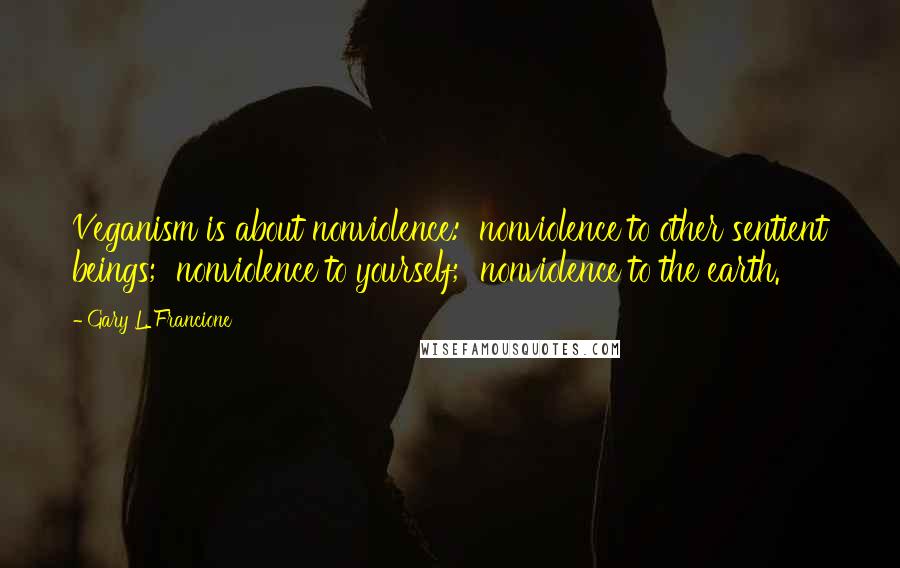 Gary L. Francione Quotes: Veganism is about nonviolence:  nonviolence to other sentient beings;  nonviolence to yourself;  nonviolence to the earth.