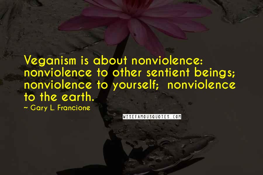 Gary L. Francione Quotes: Veganism is about nonviolence:  nonviolence to other sentient beings;  nonviolence to yourself;  nonviolence to the earth.