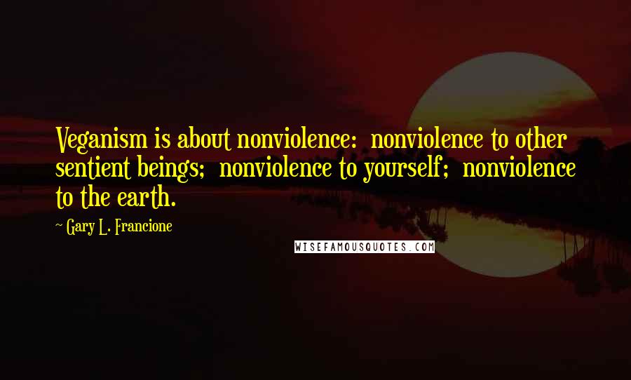 Gary L. Francione Quotes: Veganism is about nonviolence:  nonviolence to other sentient beings;  nonviolence to yourself;  nonviolence to the earth.