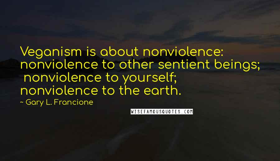Gary L. Francione Quotes: Veganism is about nonviolence:  nonviolence to other sentient beings;  nonviolence to yourself;  nonviolence to the earth.