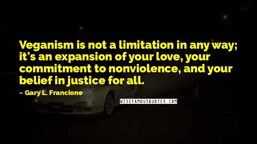 Gary L. Francione Quotes: Veganism is not a limitation in any way; it's an expansion of your love, your commitment to nonviolence, and your belief in justice for all.