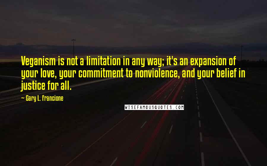 Gary L. Francione Quotes: Veganism is not a limitation in any way; it's an expansion of your love, your commitment to nonviolence, and your belief in justice for all.