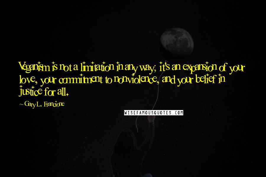 Gary L. Francione Quotes: Veganism is not a limitation in any way; it's an expansion of your love, your commitment to nonviolence, and your belief in justice for all.